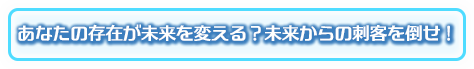 あなたの存在が未来を変える？　未来からの刺客を倒せ！