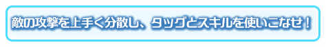 敵の攻撃を上手く分散し、タッグとスキルを使いこなせ！