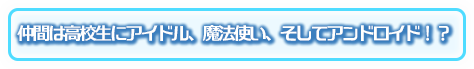 仲間は高校生にアイドル、魔法使い、そしてアンドロイド！？
